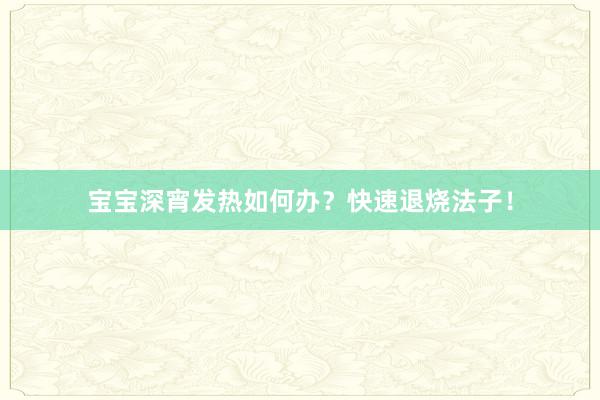 宝宝深宵发热如何办？快速退烧法子！