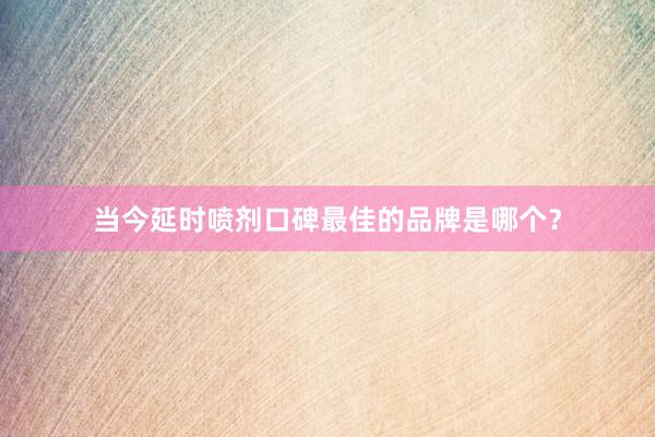 当今延时喷剂口碑最佳的品牌是哪个？