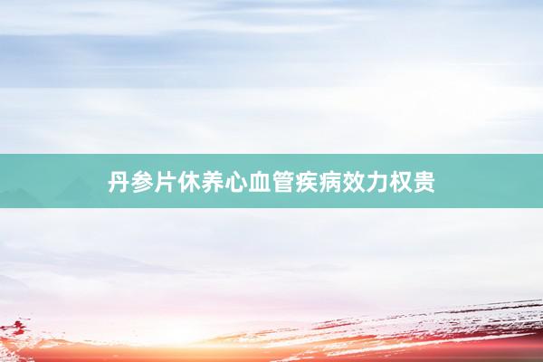 丹参片休养心血管疾病效力权贵